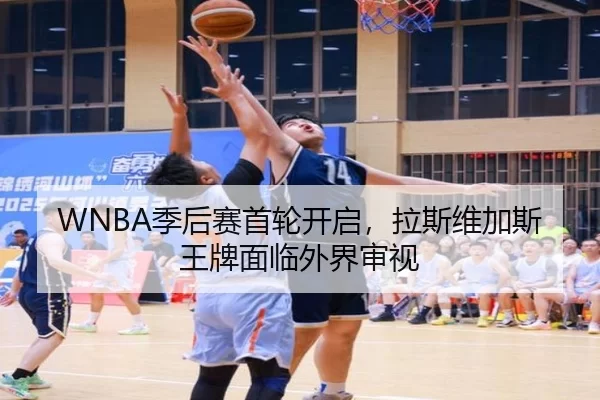 WNBA季后赛首轮开启，拉斯维加斯王牌面临外界审视