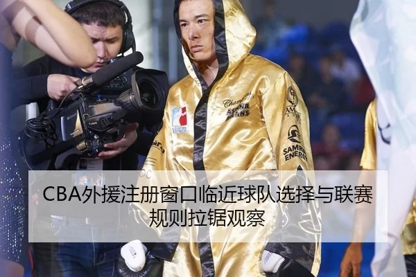 CBA外援注册窗口临近球队选择与联赛规则拉锯观察