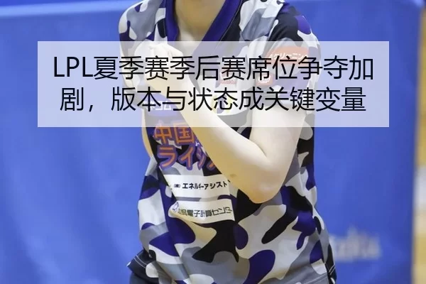 LPL夏季赛季后赛席位争夺加剧，版本与状态成关键变量