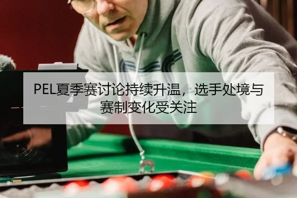 PEL夏季赛讨论持续升温，选手处境与赛制变化受关注